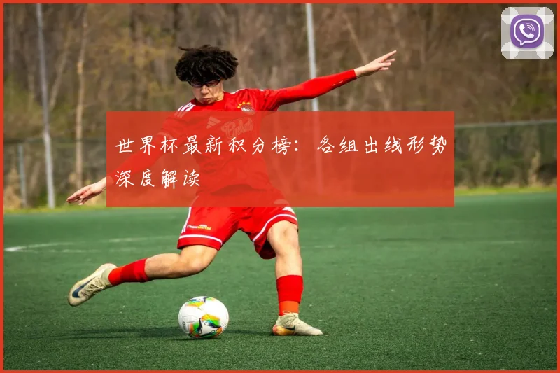 世界杯最新积分榜：各组出线形势深度解读