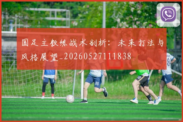 国足主教练战术剖析：未来打法与风格展望_20260527111838
