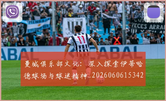 曼城俱乐部文化:深入探索伊蒂哈德球场与球迷精神_20260606153422
