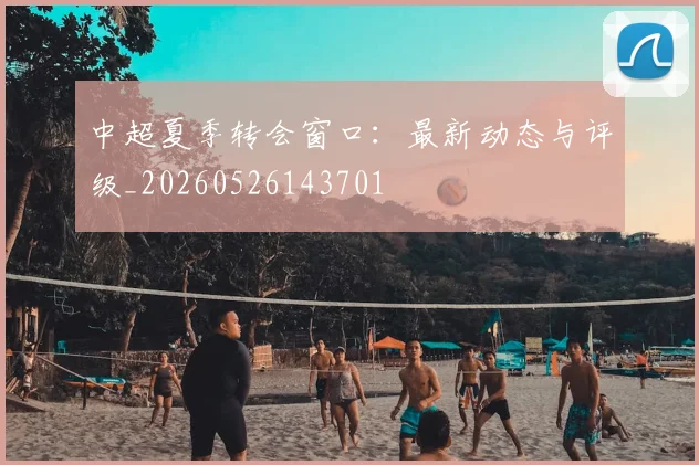 中超夏季转会窗口：最新动态与评级_20260526143701