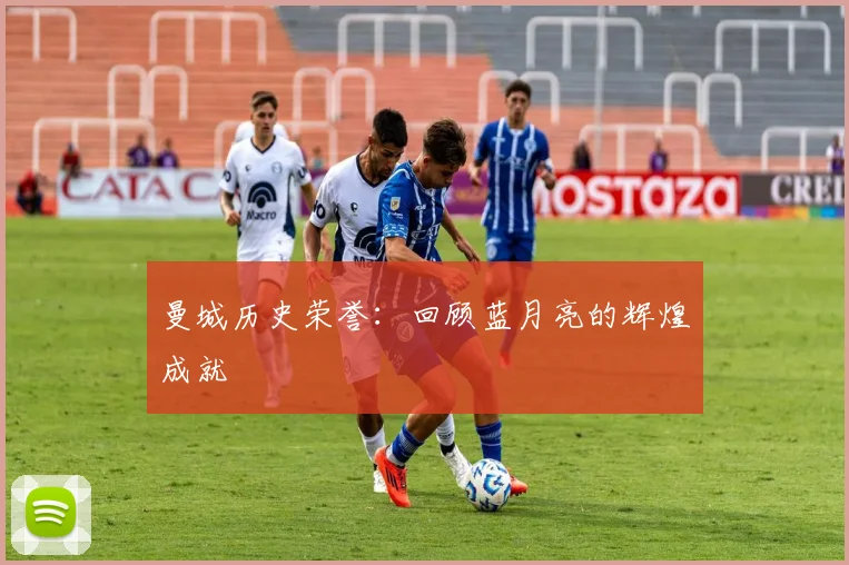 曼城历史荣誉:回顾蓝月亮的辉煌成就