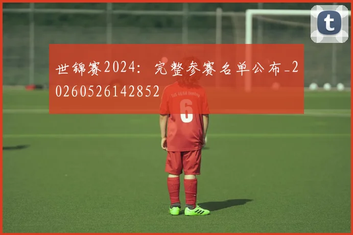 世锦赛2024:完整参赛名单公布_20260526142852