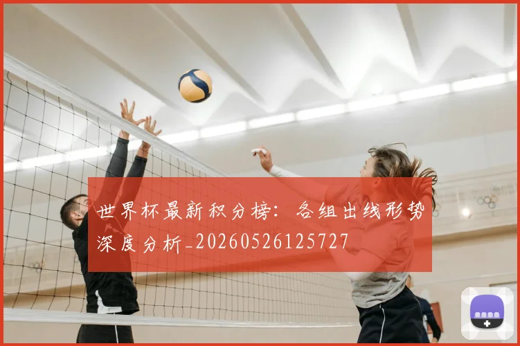 世界杯最新积分榜：各组出线形势深度分析_20260526125727