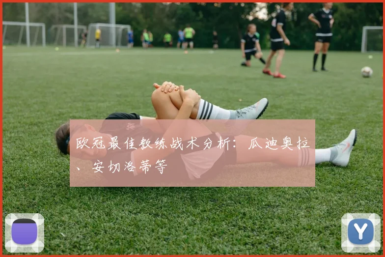 欧冠最佳教练战术分析：瓜迪奥拉、安切洛蒂等