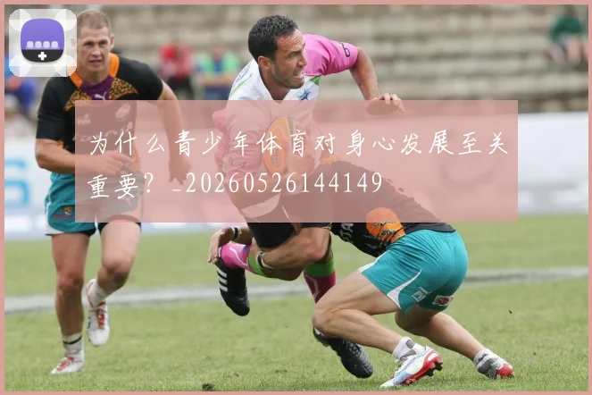 为什么青少年体育对身心发展至关重要？_20260526144149
