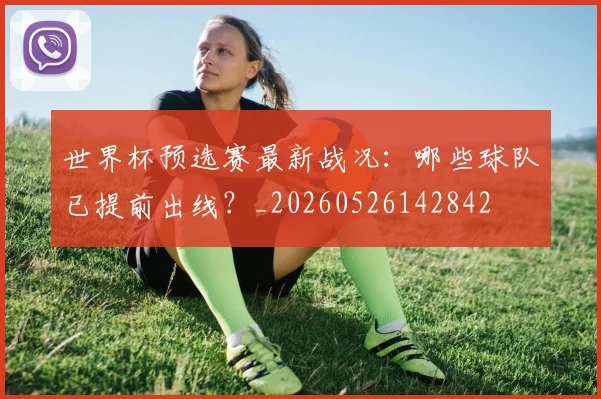 世界杯预选赛最新战况：哪些球队已提前出线？_20260526142842