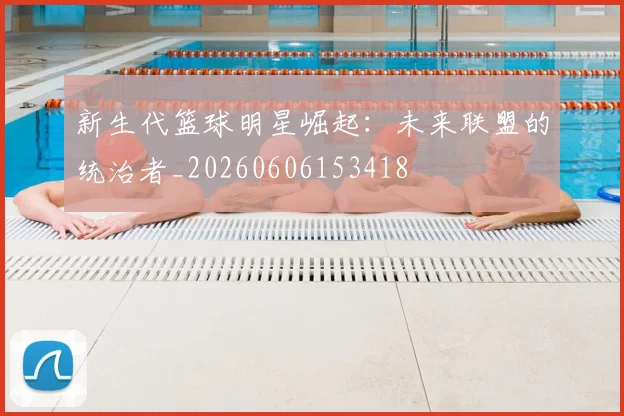 新生代篮球明星崛起：未来联盟的统治者_20260606153418