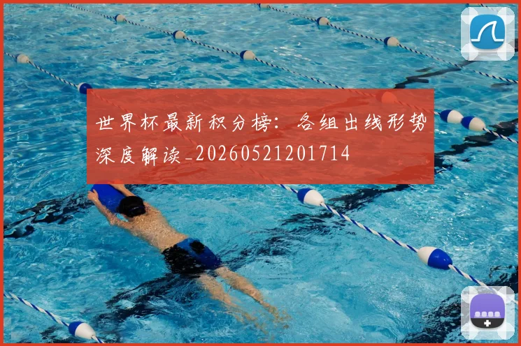 世界杯最新积分榜：各组出线形势深度解读_20260521201714