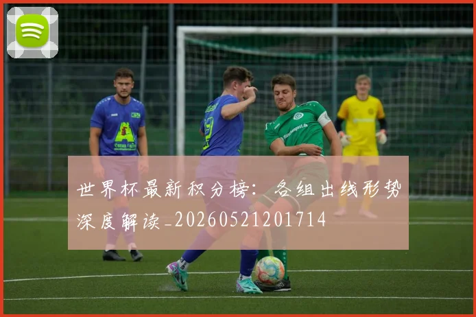 世界杯最新积分榜:各组出线形势深度解读_20260521201714