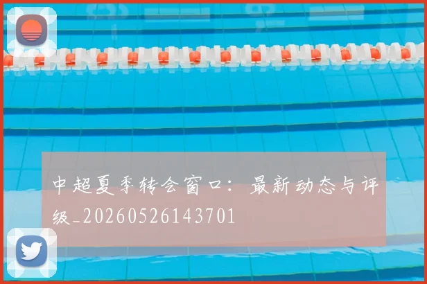 中超夏季转会窗口:最新动态与评级_20260526143701