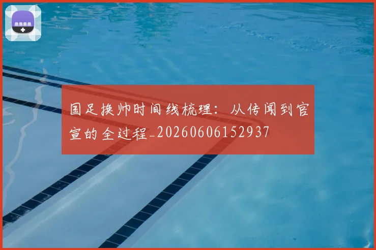 国足换帅时间线梳理：从传闻到官宣的全过程_20260606152937
