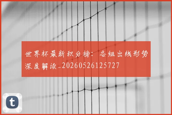 世界杯最新积分榜:各组出线形势深度解读_20260526125727