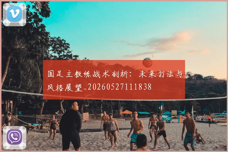 国足主教练战术剖析：未来打法与风格展望_20260527111838