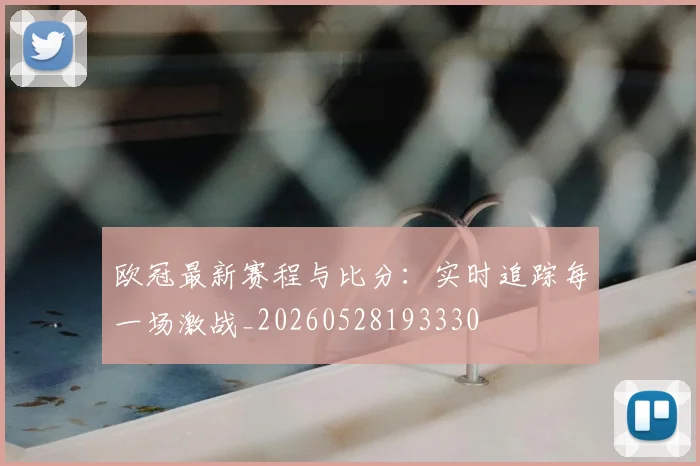 欧冠最新赛程与比分：实时追踪每一场激战_20260528193330