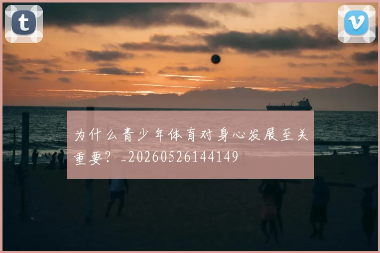 为什么青少年体育对身心发展至关重要?_20260526144149