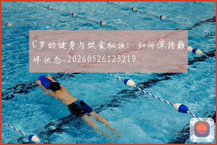 C罗的健身与饮食秘诀：如何保持巅峰状态_20260526125219