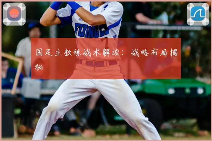 国足主教练战术解读：战略布局揭秘