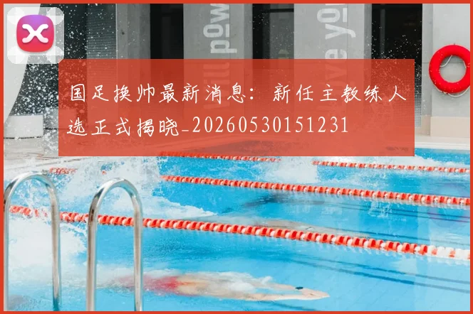 国足换帅最新消息:新任主教练人选正式揭晓_20260530151231