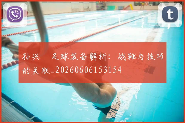 孙兴慜足球装备解析：战靴与技巧的关联_20260606153154