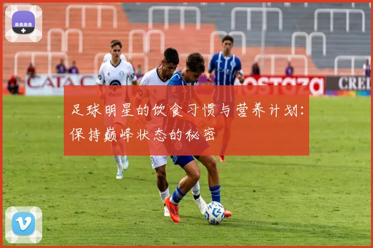 足球明星的饮食习惯与营养计划：保持巅峰状态的秘密