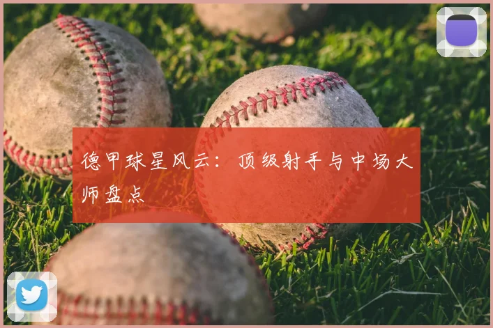 德甲球星风云：顶级射手与中场大师盘点