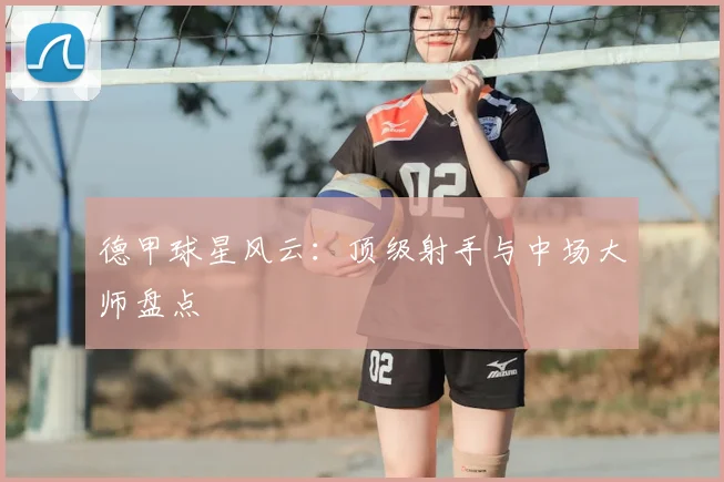 德甲球星风云：顶级射手与中场大师盘点