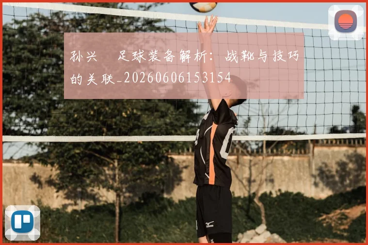 孙兴慜足球装备解析:战靴与技巧的关联_20260606153154