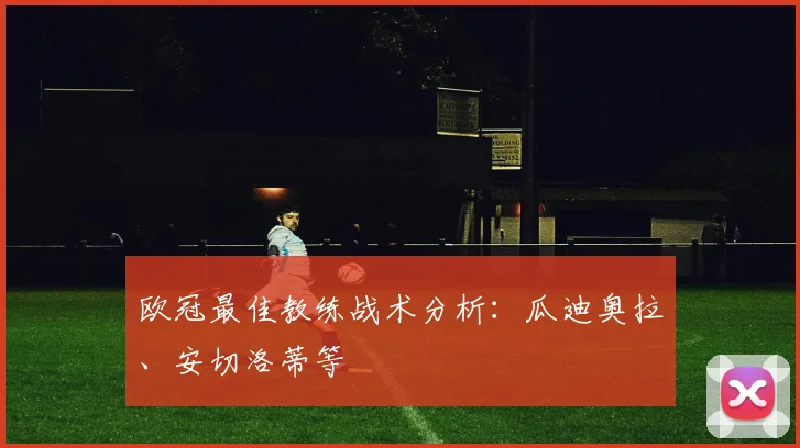 欧冠最佳教练战术分析：瓜迪奥拉、安切洛蒂等