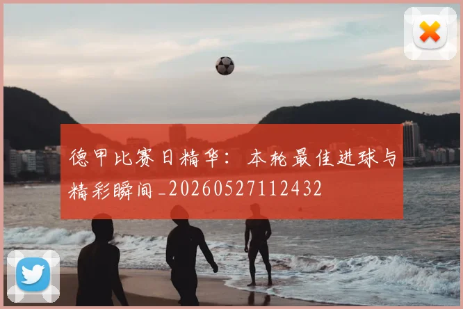 德甲比赛日精华：本轮最佳进球与精彩瞬间_20260527112432