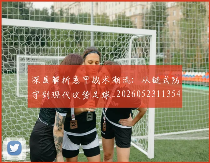 深度解析意甲战术潮流:从链式防守到现代攻势足球_20260523113548
