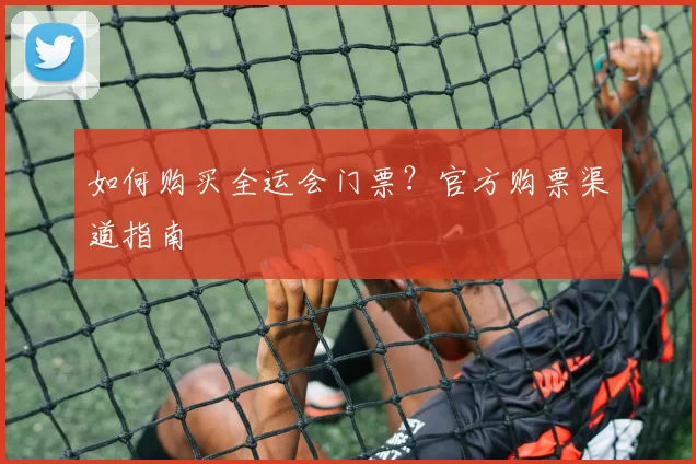 如何购买全运会门票？官方购票渠道指南