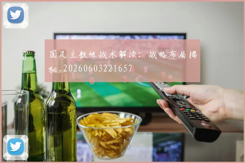 国足主教练战术解读:战略布局揭秘_20260603221657