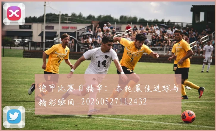 德甲比赛日精华:本轮最佳进球与精彩瞬间_20260527112432
